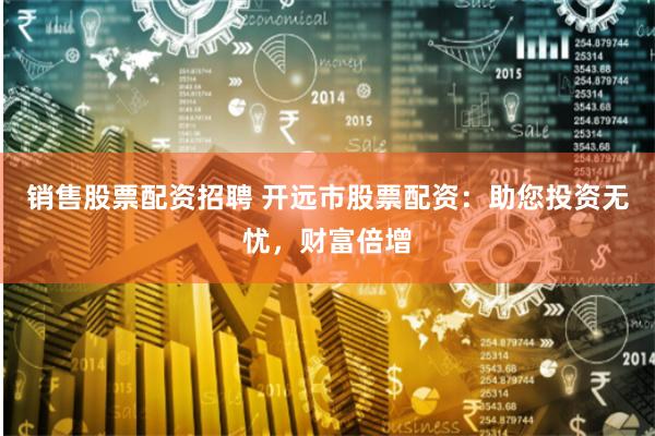 销售股票配资招聘 开远市股票配资：助您投资无忧，财富倍增