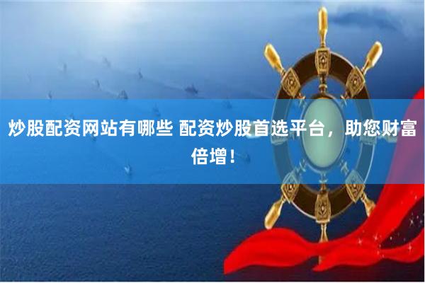 炒股配资网站有哪些 配资炒股首选平台，助您财富倍增！