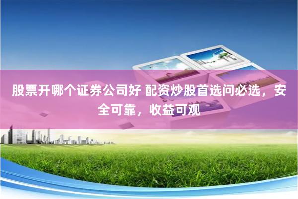 股票开哪个证券公司好 配资炒股首选问必选，安全可靠，收益可观