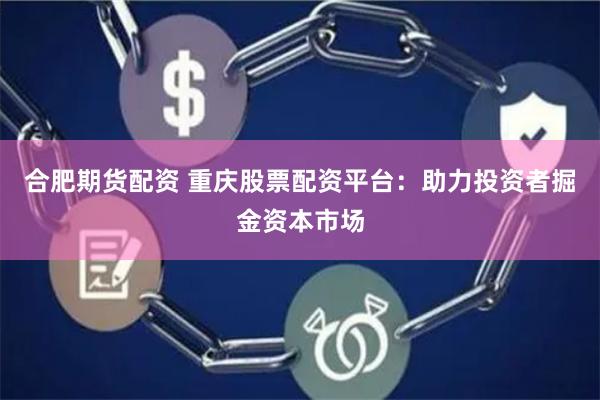 合肥期货配资 重庆股票配资平台：助力投资者掘金资本市场