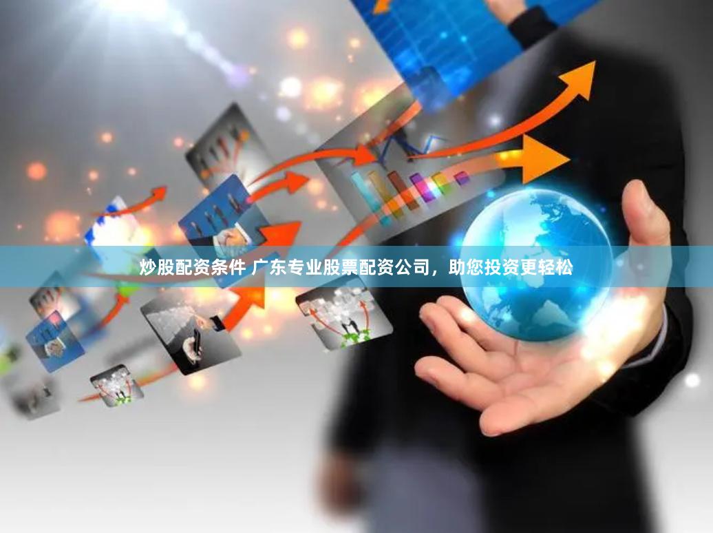 炒股配资条件 广东专业股票配资公司，助您投资更轻松