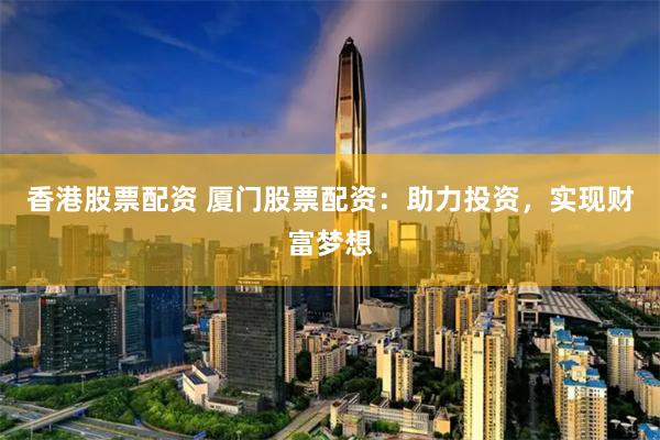 香港股票配资 厦门股票配资：助力投资，实现财富梦想