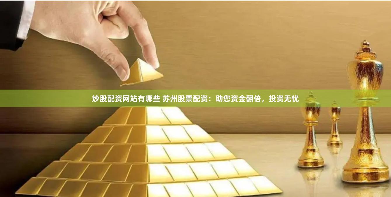 炒股配资网站有哪些 苏州股票配资：助您资金翻倍，投资无忧