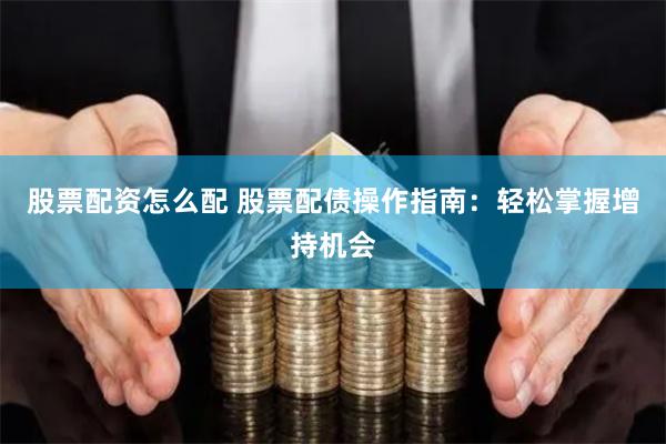 股票配资怎么配 股票配债操作指南：轻松掌握增持机会