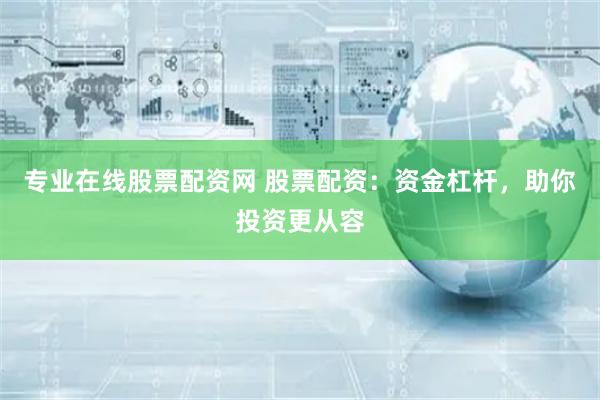 专业在线股票配资网 股票配资：资金杠杆，助你投资更从容
