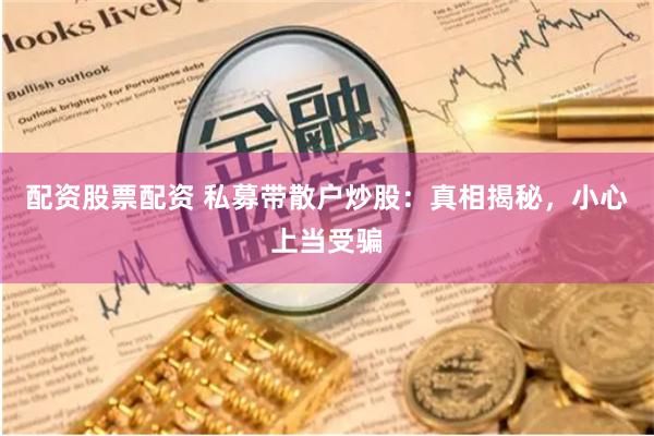 配资股票配资 私募带散户炒股：真相揭秘，小心上当受骗