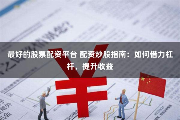 最好的股票配资平台 配资炒股指南：如何借力杠杆，提升收益