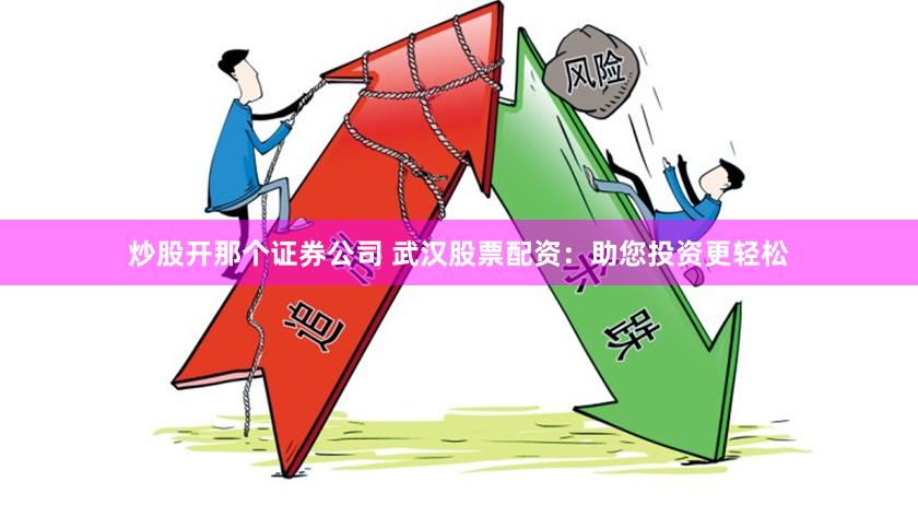 炒股开那个证券公司 武汉股票配资：助您投资更轻松