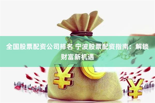 全国股票配资公司排名 宁波股票配资指南：解锁财富新机遇