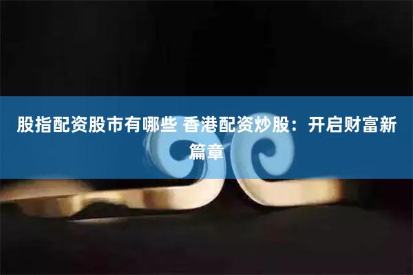 股指配资股市有哪些 香港配资炒股：开启财富新篇章