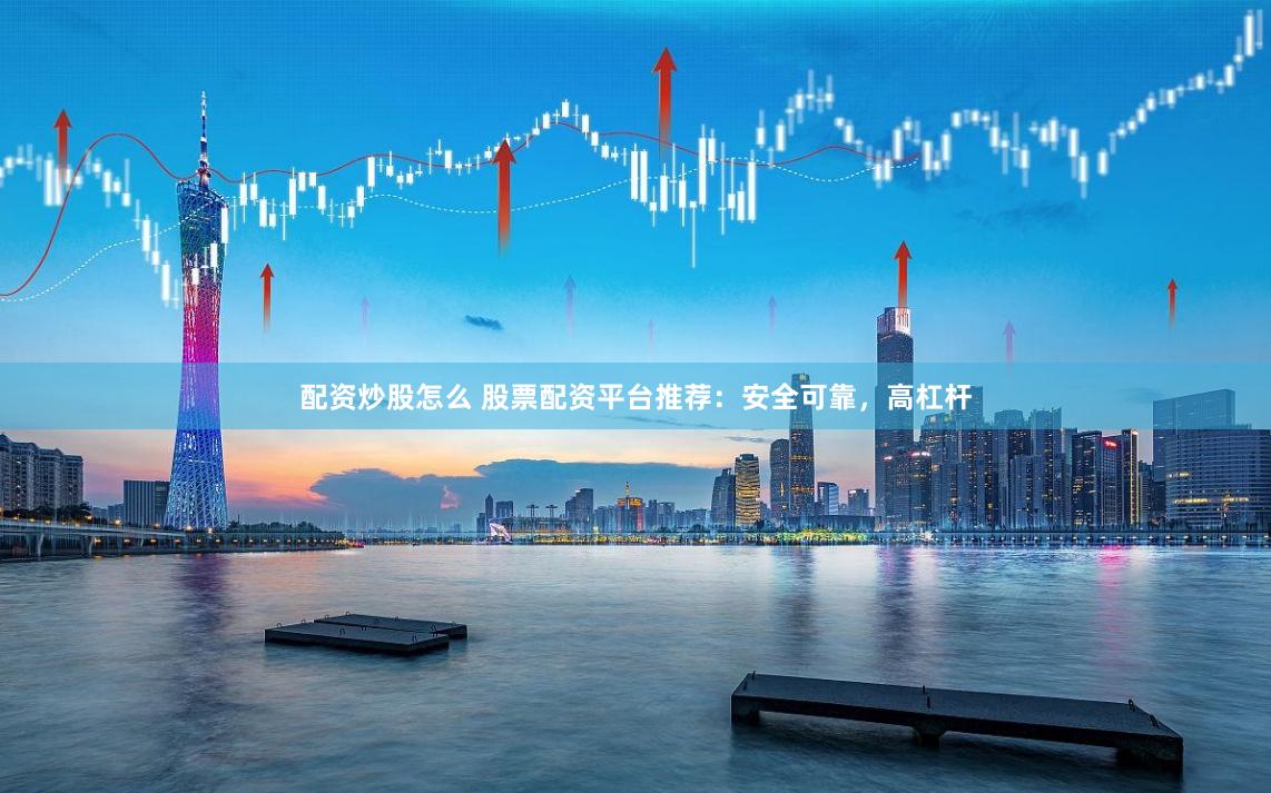 配资炒股怎么 股票配资平台推荐：安全可靠，高杠杆