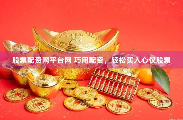 股票配资网平台网 巧用配资，轻松买入心仪股票