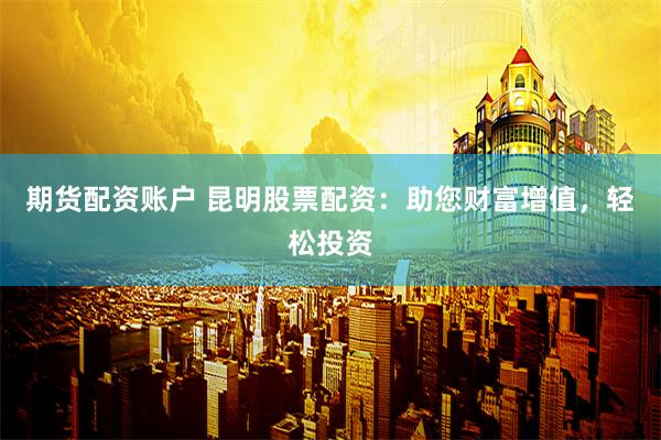 期货配资账户 昆明股票配资：助您财富增值，轻松投资