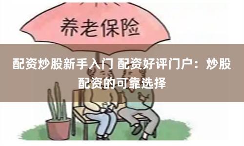 配资炒股新手入门 配资好评门户：炒股配资的可靠选择