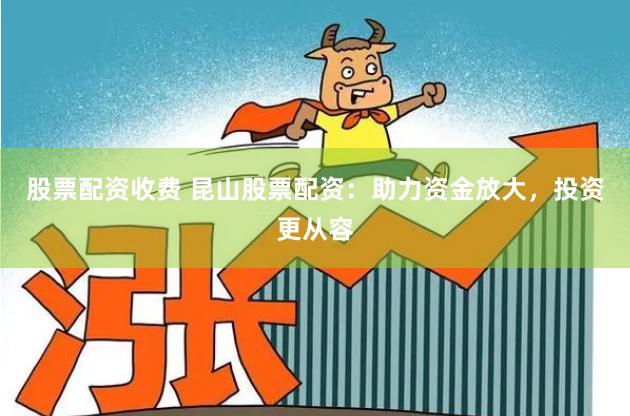 股票配资收费 昆山股票配资：助力资金放大，投资更从容