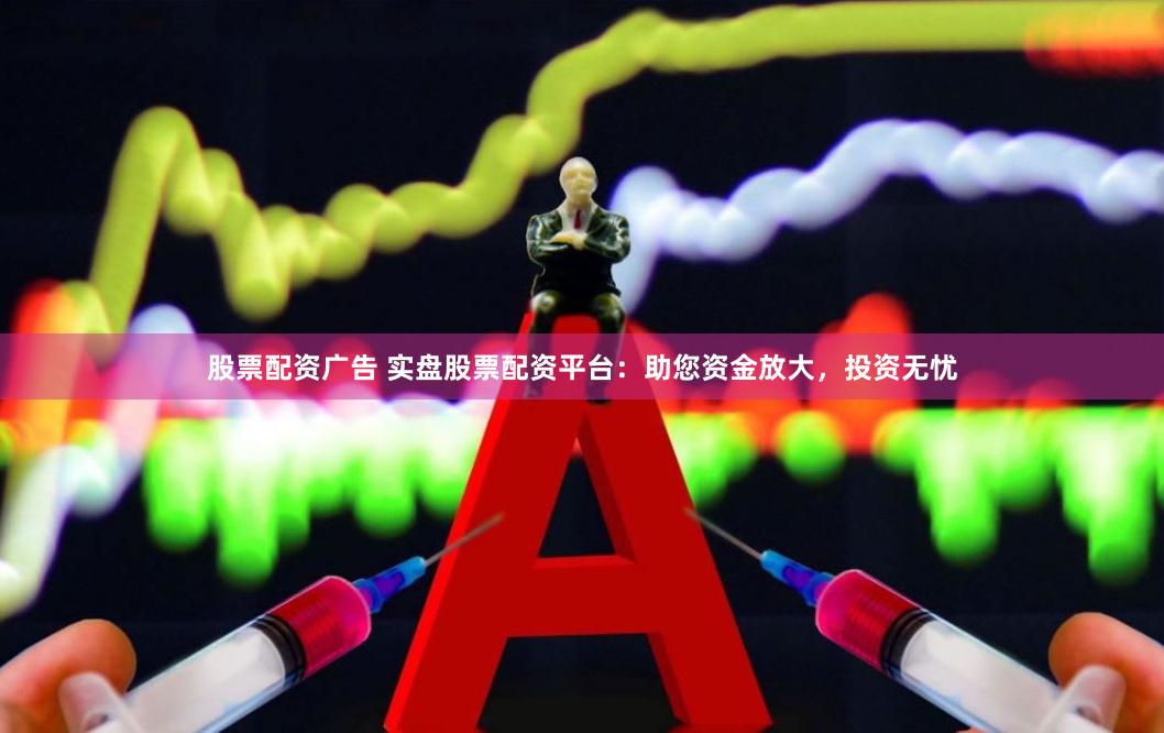 股票配资广告 实盘股票配资平台：助您资金放大，投资无忧