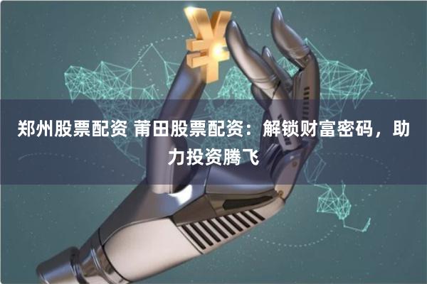郑州股票配资 莆田股票配资：解锁财富密码，助力投资腾飞