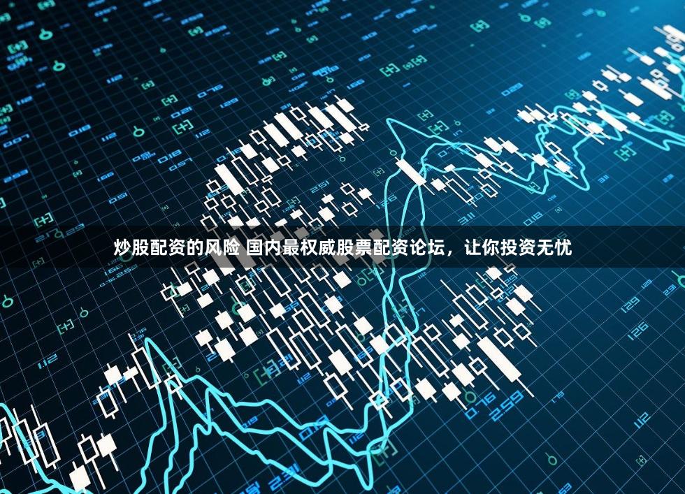 炒股配资的风险 国内最权威股票配资论坛，让你投资无忧