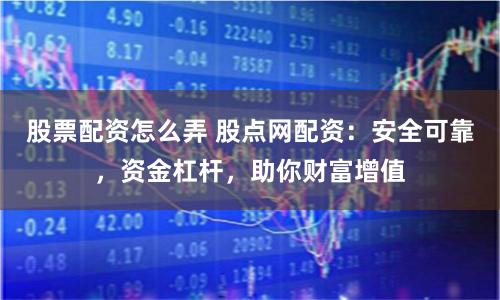 股票配资怎么弄 股点网配资：安全可靠，资金杠杆，助你财富增值