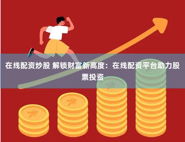 在线配资炒股 解锁财富新高度：在线配资平台助力股票投资