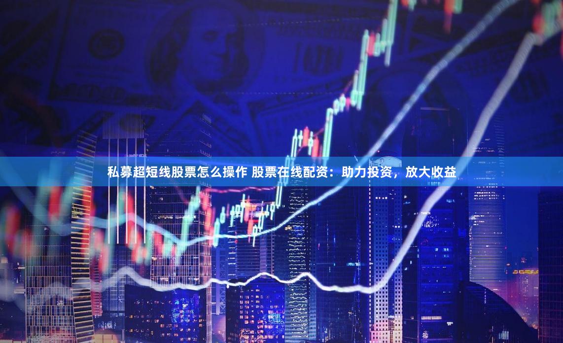 私募超短线股票怎么操作 股票在线配资：助力投资，放大收益