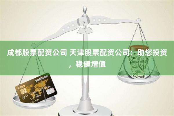 成都股票配资公司 天津股票配资公司：助您投资，稳健增值