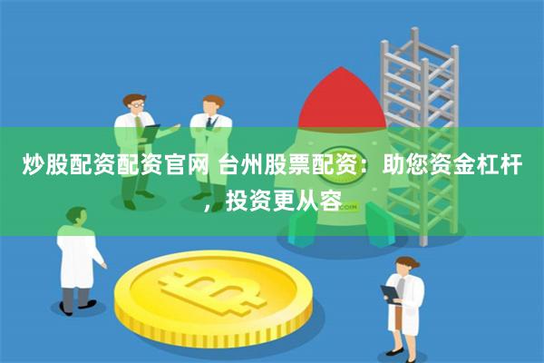 炒股配资配资官网 台州股票配资：助您资金杠杆，投资更从容