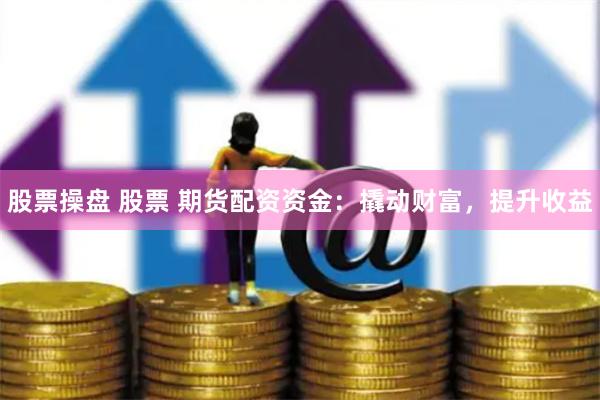 股票操盘 股票 期货配资资金：撬动财富，提升收益