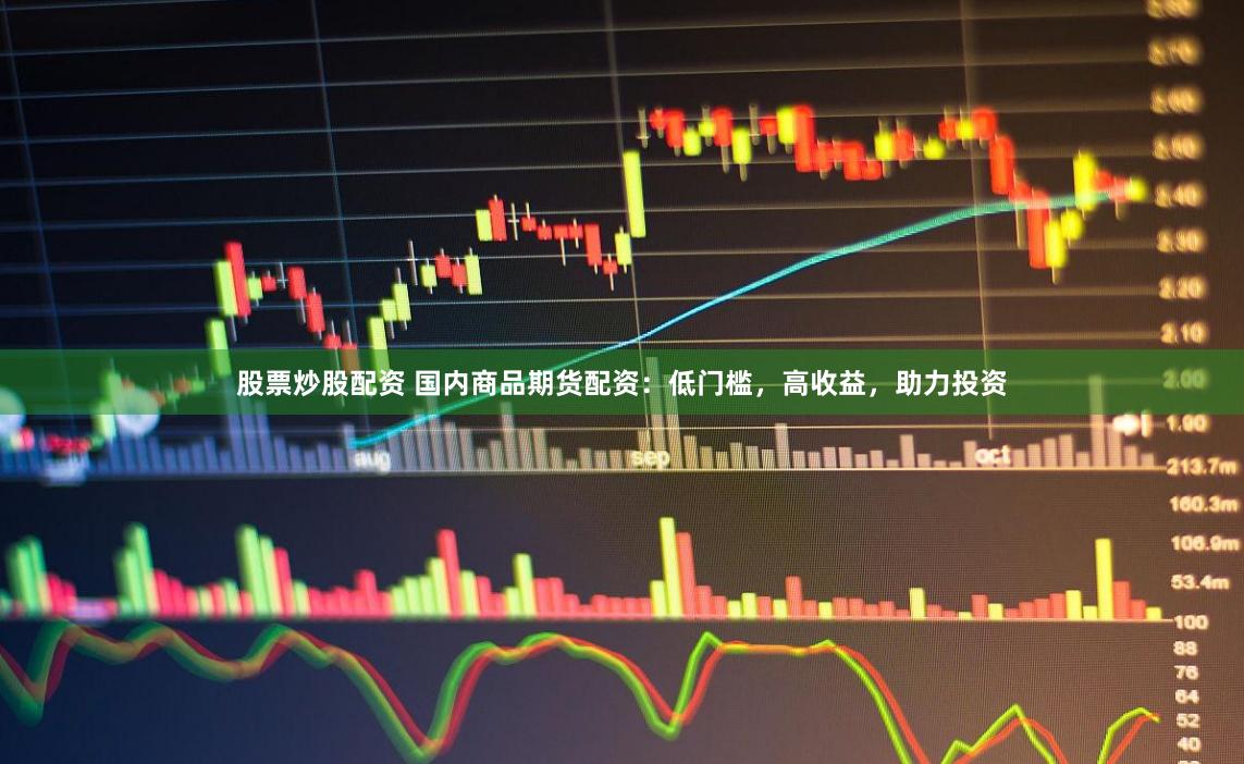 股票炒股配资 国内商品期货配资：低门槛，高收益，助力投资