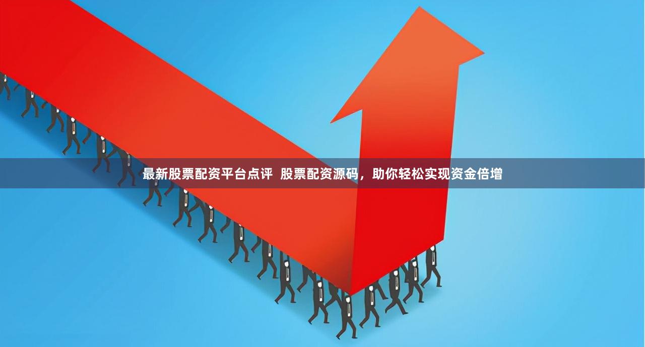 最新股票配资平台点评 股票配资源码,助你轻松实现资金倍增
