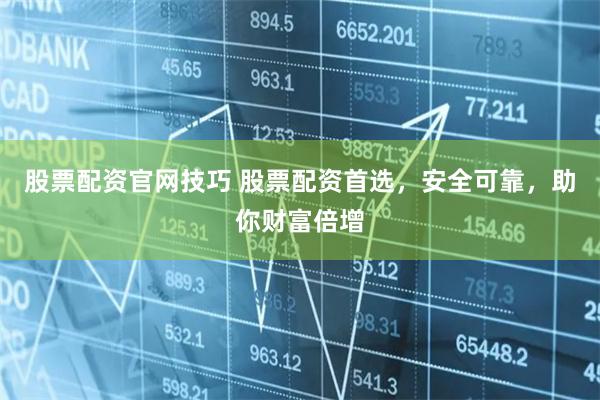 股票配资官网技巧 股票配资首选，安全可靠，助你财富倍增
