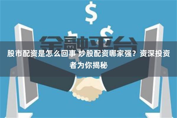股市配资是怎么回事 炒股配资哪家强？资深投资者为你揭秘