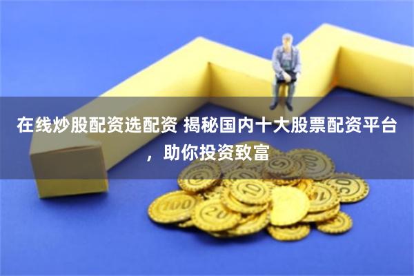在线炒股配资选配资 揭秘国内十大股票配资平台，助你投资致富