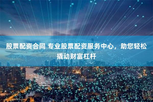 股票配资合同 专业股票配资服务中心，助您轻松撬动财富杠杆