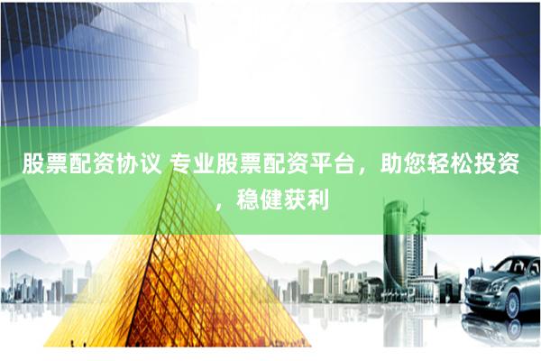 股票配资协议 专业股票配资平台，助您轻松投资，稳健获利