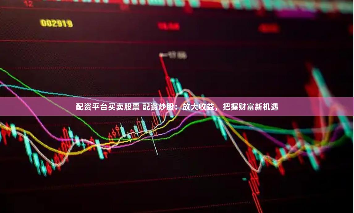 配资平台买卖股票 配资炒股：放大收益，把握财富新机遇