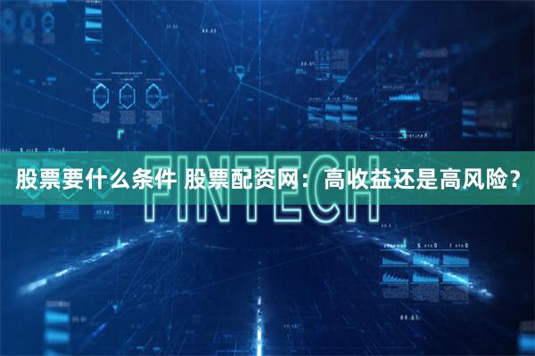 股票要什么条件 股票配资网：高收益还是高风险？