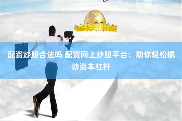 配资炒股合法吗 配资网上炒股平台：助你轻松撬动资本杠杆