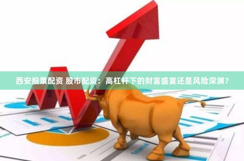 西安股票配资 股市配资：高杠杆下的财富盛宴还是风险深渊？