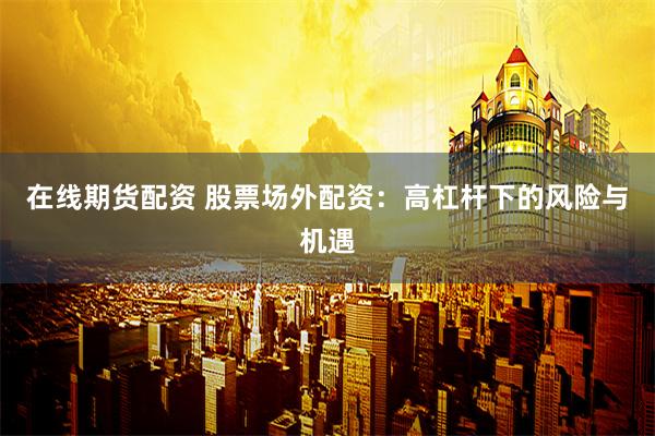 在线期货配资 股票场外配资：高杠杆下的风险与机遇
