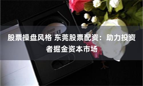 股票操盘风格 东莞股票配资：助力投资者掘金资本市场