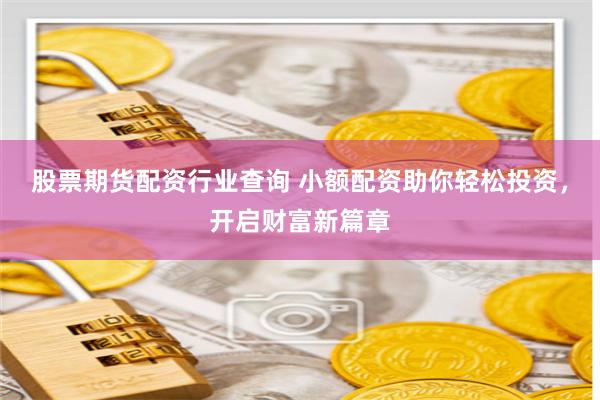 股票期货配资行业查询 小额配资助你轻松投资，开启财富新篇章