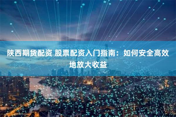 陕西期货配资 股票配资入门指南：如何安全高效地放大收益