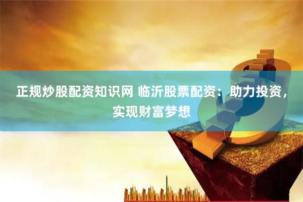 正规炒股配资知识网 临沂股票配资：助力投资，实现财富梦想
