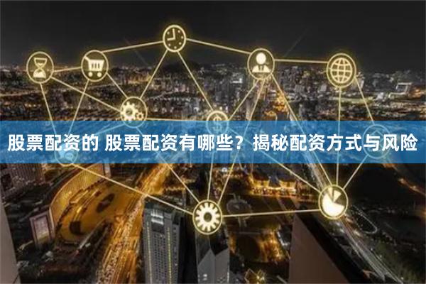 股票配资的 股票配资有哪些？揭秘配资方式与风险