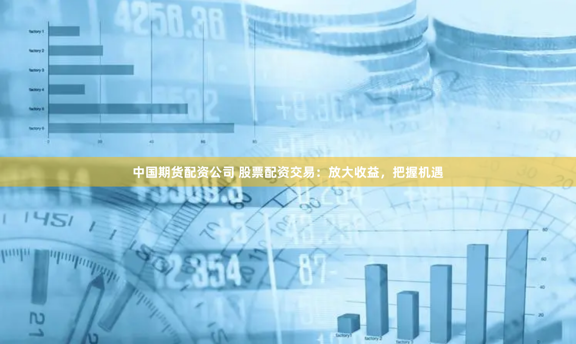 中国期货配资公司 股票配资交易：放大收益，把握机遇
