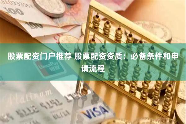 股票配资门户推荐 股票配资资质：必备条件和申请流程