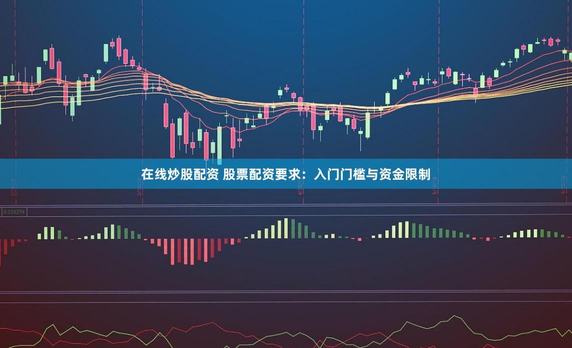 在线炒股配资 股票配资要求：入门门槛与资金限制