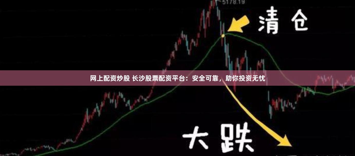 网上配资炒股 长沙股票配资平台：安全可靠，助你投资无忧