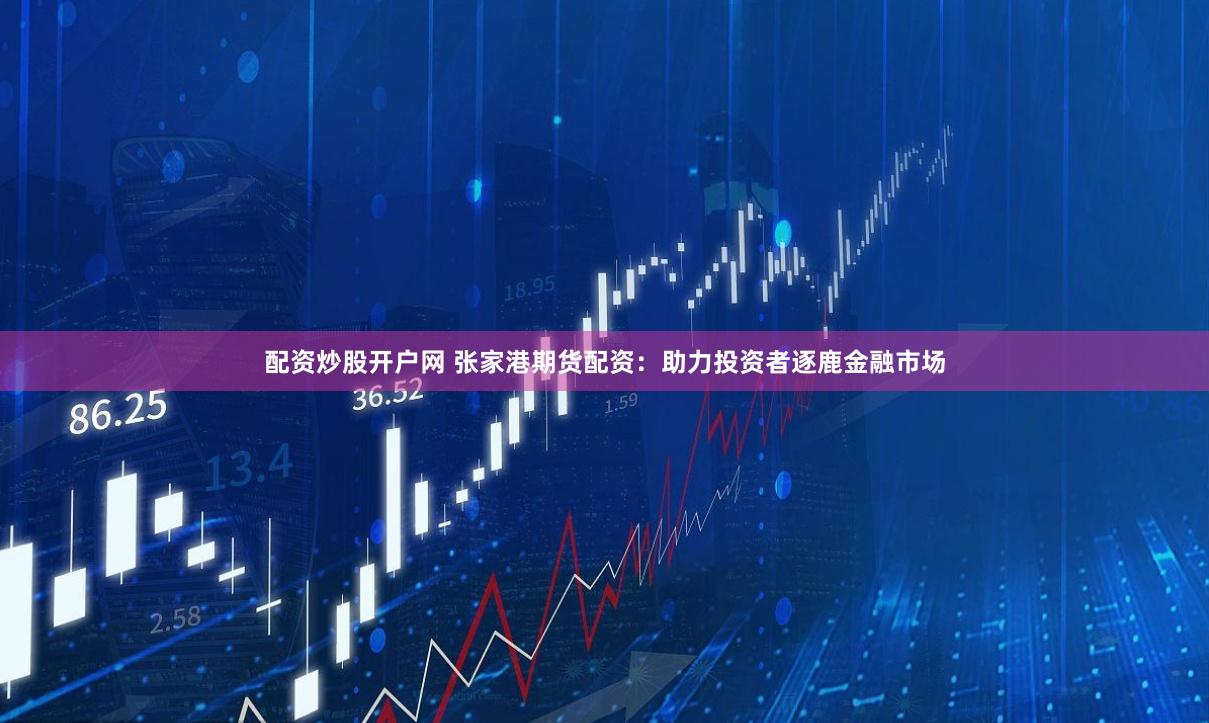 配资炒股开户网 张家港期货配资：助力投资者逐鹿金融市场